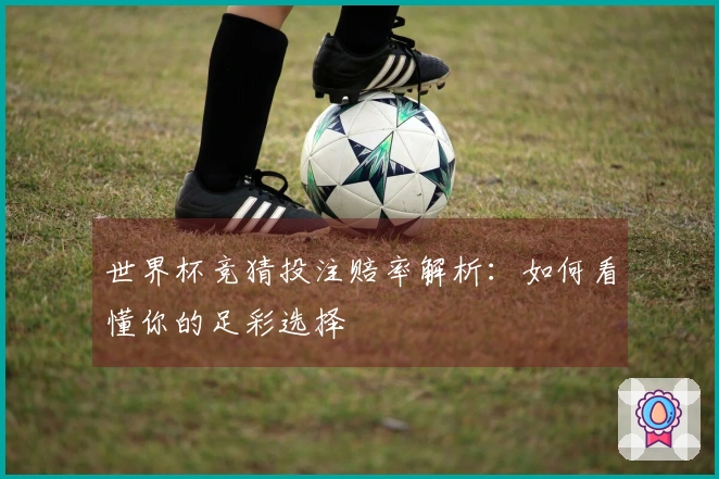 世界杯竞猜投注赔率解析：如何看懂你的足彩选择