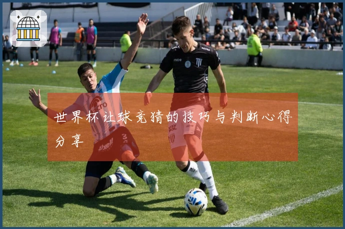 世界杯让球竞猜的技巧与判断心得分享