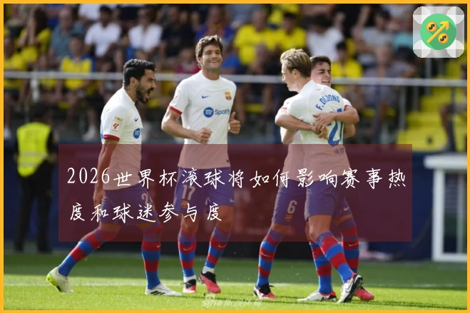 2026世界杯滚球将如何影响赛事热度和球迷参与度