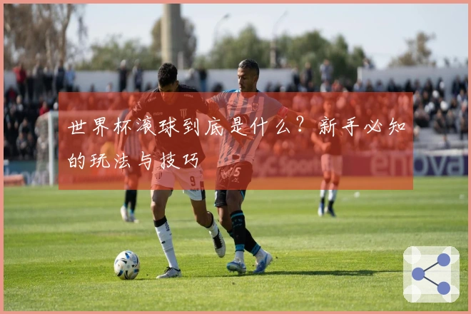 世界杯滚球到底是什么？新手必知的玩法与技巧