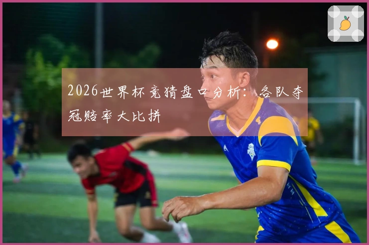 2026世界杯竞猜盘口分析：各队夺冠赔率大比拼
