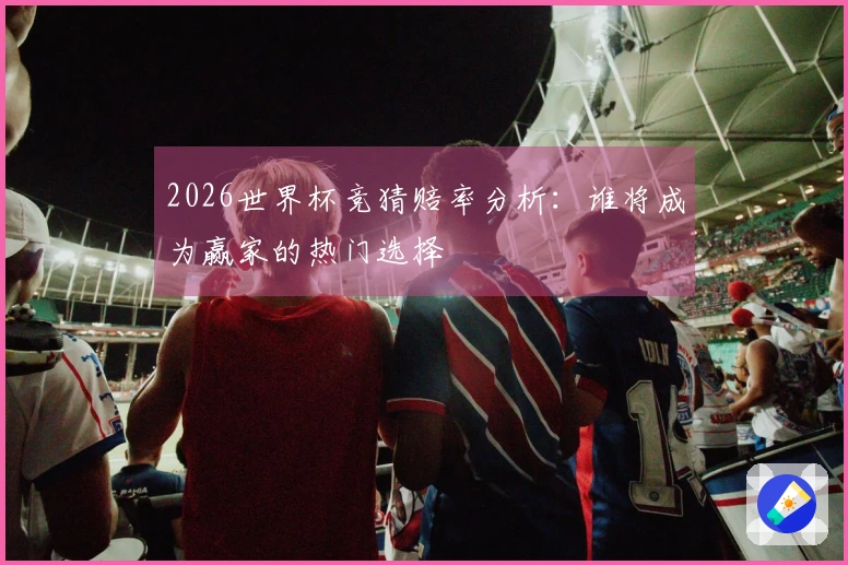 2026世界杯竞猜赔率分析：谁将成为赢家的热门选择