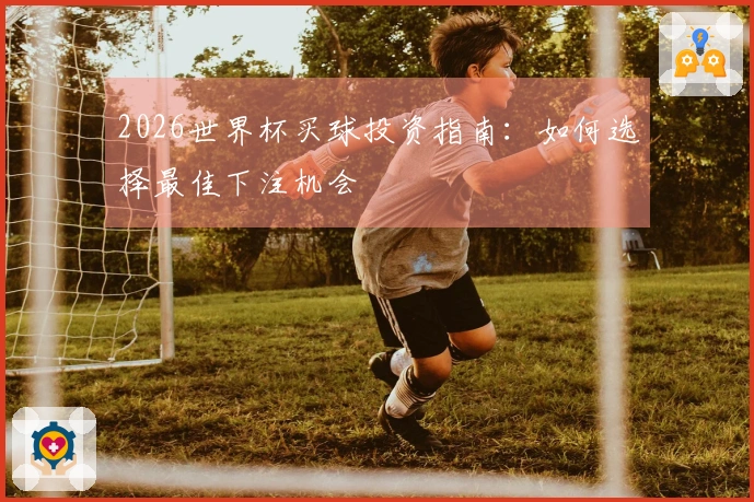 2026世界杯买球投资指南：如何选择最佳下注机会