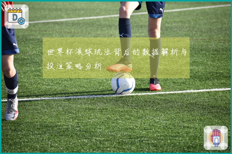 世界杯滚球玩法背后的数据解析与投注策略分析
