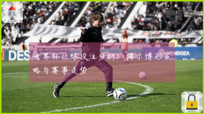 世界杯让球投注分析：揭示博彩策略与赛事走势