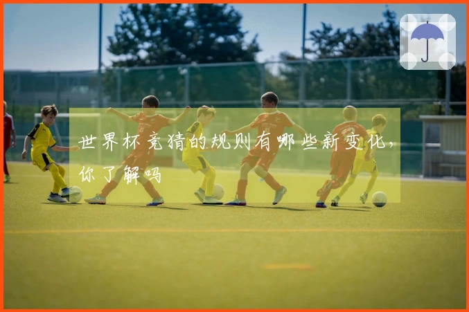世界杯竞猜的规则有哪些新变化，你了解吗