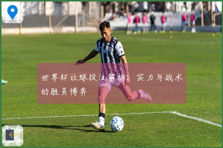 世界杯让球投注解析：实力与战术的胜负博弈