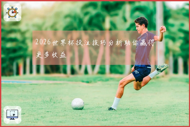 2026世界杯投注技巧分析助你赢得更多收益