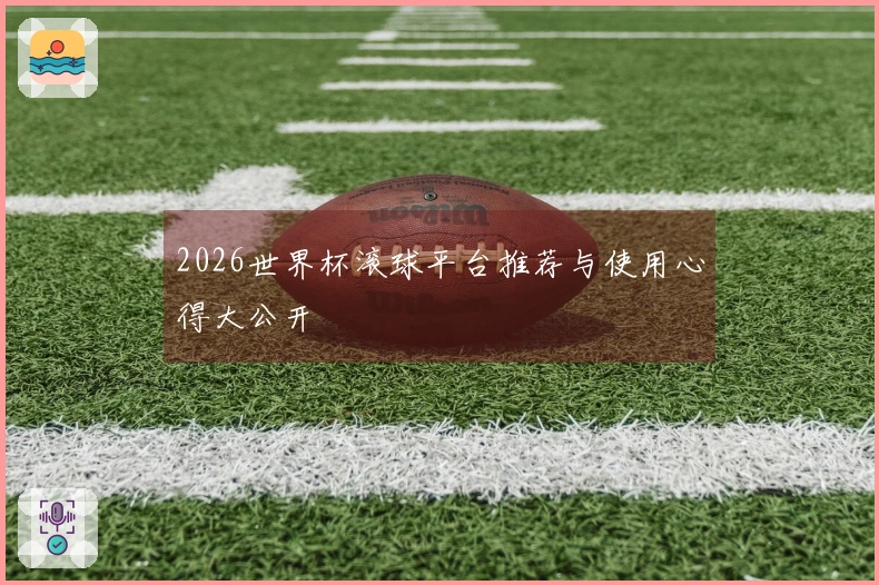 2026世界杯滚球平台推荐与使用心得大公开