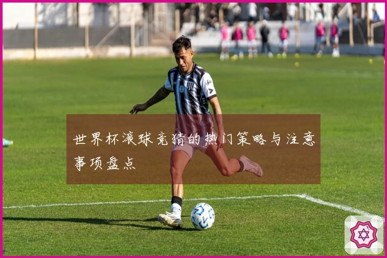 世界杯滚球竞猜的热门策略与注意事项盘点