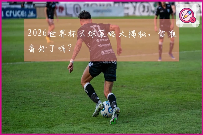 2026世界杯买球策略大揭秘，你准备好了吗？