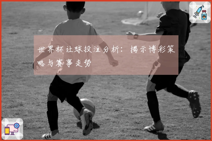 世界杯让球投注分析：揭示博彩策略与赛事走势