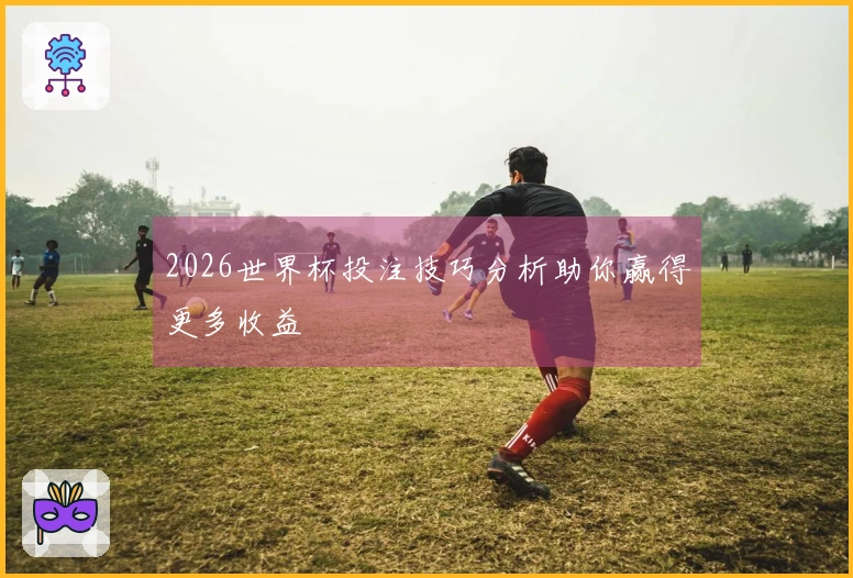 2026世界杯投注技巧分析助你赢得更多收益