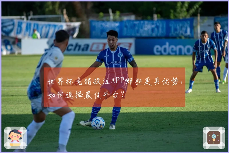世界杯竞猜投注APP哪些更具优势，如何选择最佳平台？
