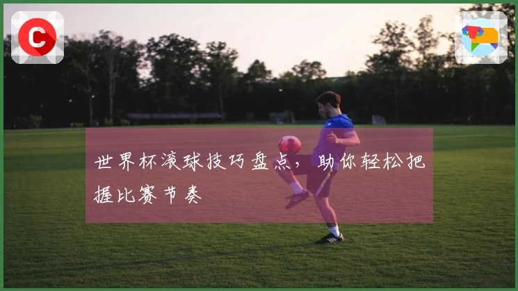 世界杯滚球技巧盘点，助你轻松把握比赛节奏